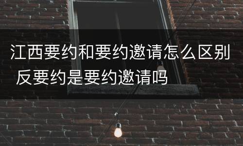 江西要约和要约邀请怎么区别 反要约是要约邀请吗