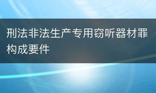 刑法非法生产专用窃听器材罪构成要件