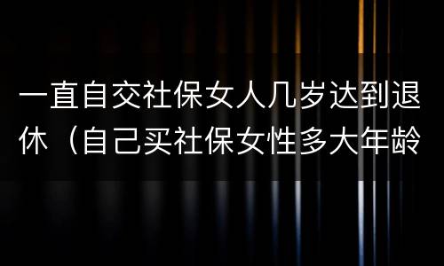 一直自交社保女人几岁达到退休（自己买社保女性多大年龄可退休）