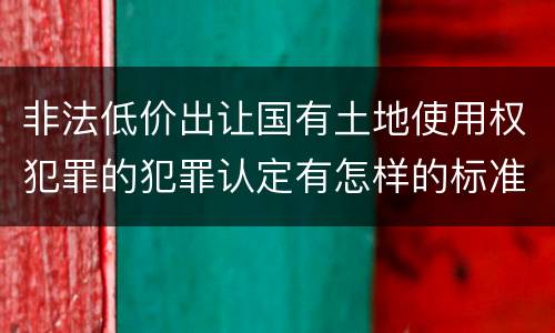 非法低价出让国有土地使用权犯罪的犯罪认定有怎样的标准