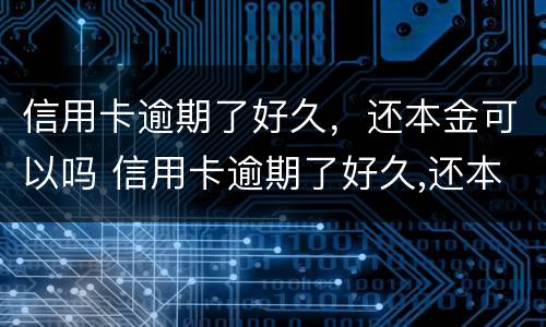 信用卡逾期了好久，还本金可以吗 信用卡逾期了好久,还本金可以吗