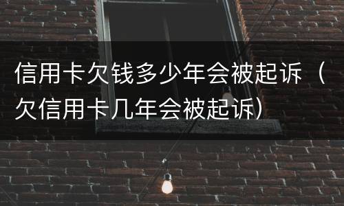 信用卡欠钱多少年会被起诉（欠信用卡几年会被起诉）