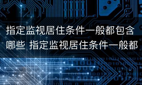 指定监视居住条件一般都包含哪些 指定监视居住条件一般都包含哪些范围