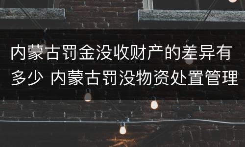 内蒙古罚金没收财产的差异有多少 内蒙古罚没物资处置管理办法