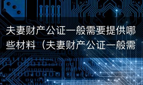 夫妻财产公证一般需要提供哪些材料（夫妻财产公证一般需要提供哪些材料和手续）