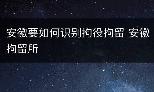 安徽要如何识别拘役拘留 安徽拘留所