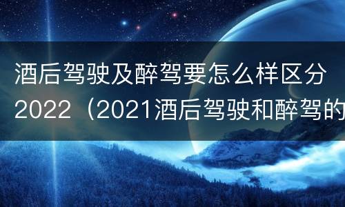 酒后驾驶及醉驾要怎么样区分2022（2021酒后驾驶和醉驾的区别）