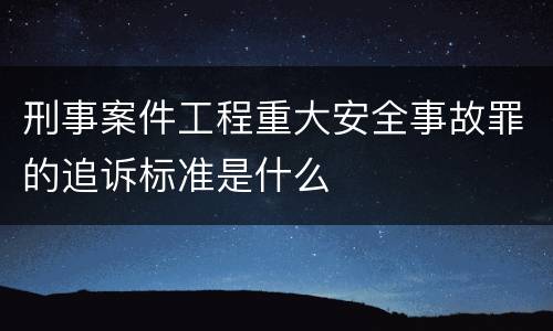 刑事案件工程重大安全事故罪的追诉标准是什么