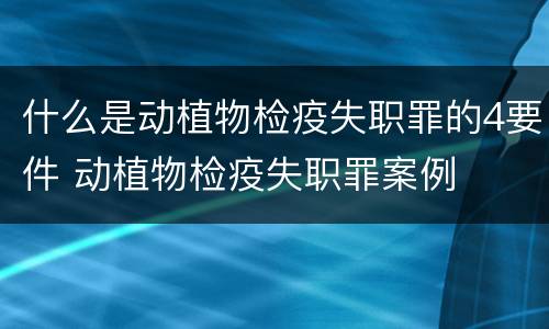 什么是动植物检疫失职罪的4要件 动植物检疫失职罪案例