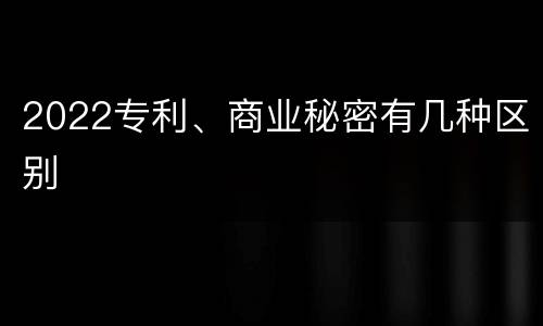 2022专利、商业秘密有几种区别