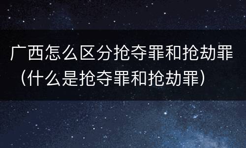 广西怎么区分抢夺罪和抢劫罪（什么是抢夺罪和抢劫罪）