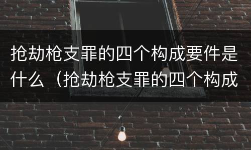 抢劫枪支罪的四个构成要件是什么（抢劫枪支罪的四个构成要件是什么呢）