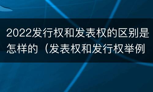 2022发行权和发表权的区别是怎样的（发表权和发行权举例）