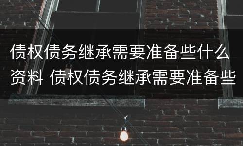 债权债务继承需要准备些什么资料 债权债务继承需要准备些什么资料呢