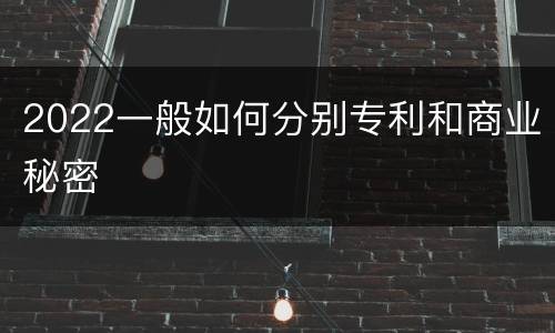 2022一般如何分别专利和商业秘密