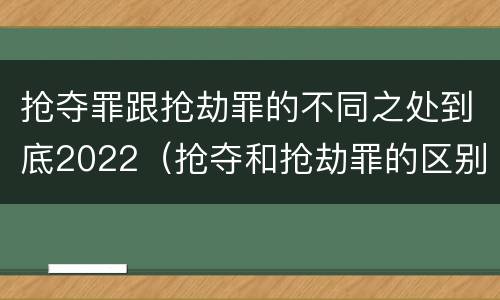 抢夺罪跟抢劫罪的不同之处到底2022（抢夺和抢劫罪的区别）