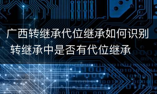 广西转继承代位继承如何识别 转继承中是否有代位继承