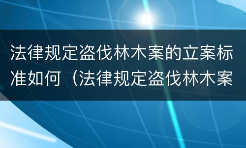 法律规定盗伐林木案的立案标准如何（法律规定盗伐林木案的立案标准如何确定）