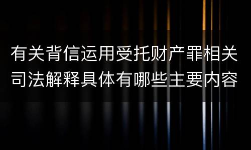 有关背信运用受托财产罪相关司法解释具体有哪些主要内容