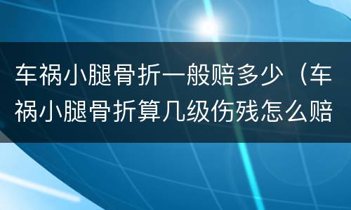 车祸小腿骨折一般赔多少（车祸小腿骨折算几级伤残怎么赔偿）