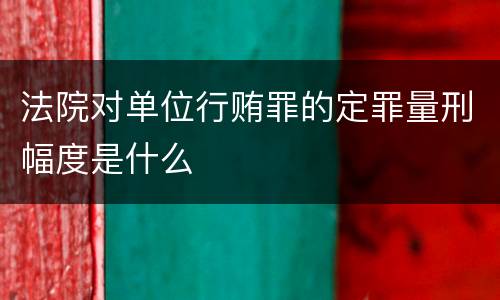 法院对单位行贿罪的定罪量刑幅度是什么