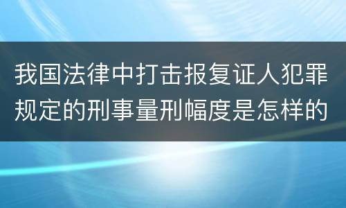 我国法律中打击报复证人犯罪规定的刑事量刑幅度是怎样的