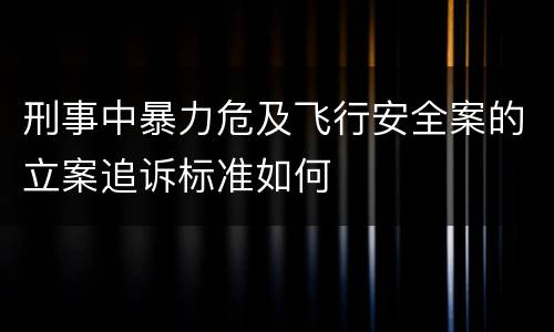 刑事中暴力危及飞行安全案的立案追诉标准如何