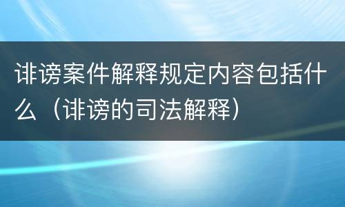 诽谤案件解释规定内容包括什么（诽谤的司法解释）