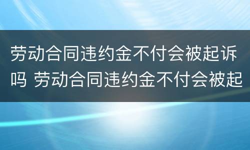 劳动合同违约金不付会被起诉吗 劳动合同违约金不付会被起诉吗法院