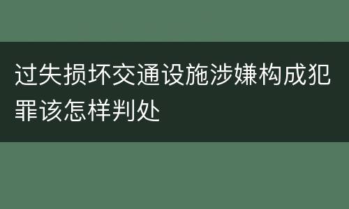 过失损坏交通设施涉嫌构成犯罪该怎样判处