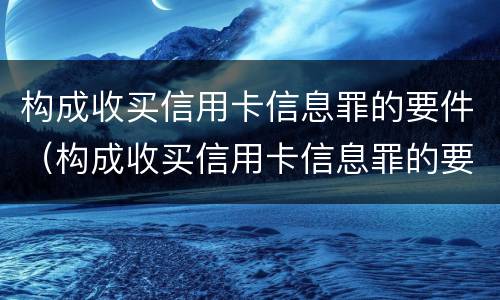 构成收买信用卡信息罪的要件（构成收买信用卡信息罪的要件是）