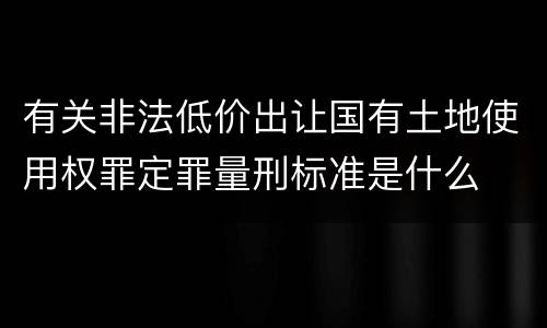 有关非法低价出让国有土地使用权罪定罪量刑标准是什么