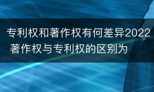 专利权和著作权有何差异2022 著作权与专利权的区别为