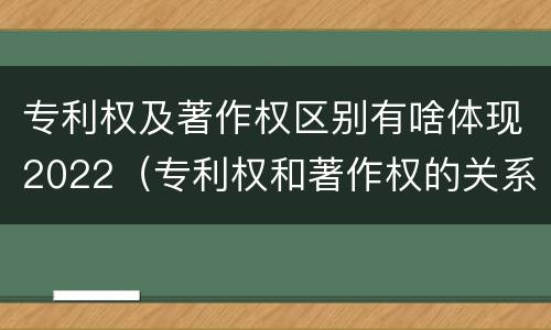 专利权及著作权区别有啥体现2022（专利权和著作权的关系）