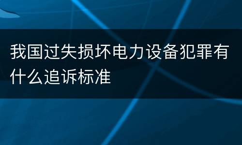 我国过失损坏电力设备犯罪有什么追诉标准