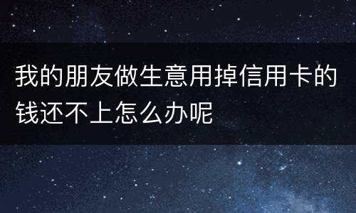 我的朋友做生意用掉信用卡的钱还不上怎么办呢