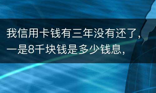 我信用卡钱有三年没有还了，一是8千块钱是多少钱息，