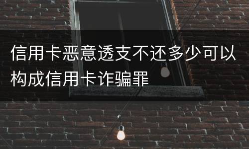 信用卡恶意透支不还多少可以构成信用卡诈骗罪