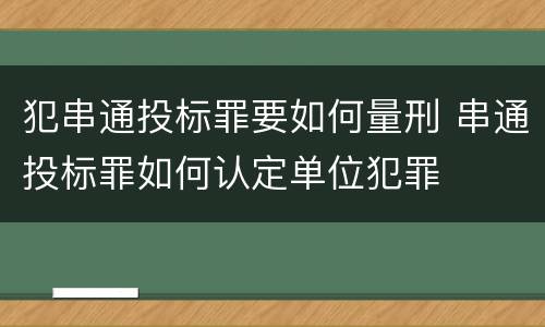 犯串通投标罪要如何量刑 串通投标罪如何认定单位犯罪