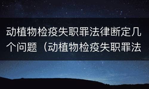 动植物检疫失职罪法律断定几个问题（动植物检疫失职罪法律断定几个问题）