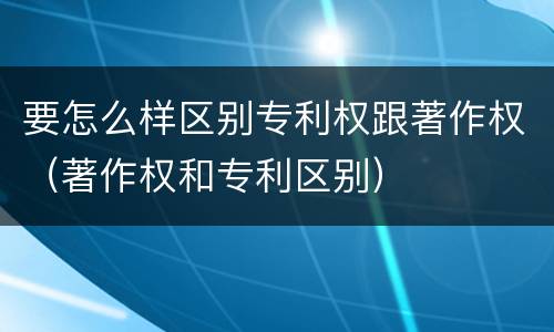 要怎么样区别专利权跟著作权（著作权和专利区别）