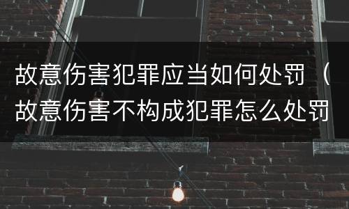 故意伤害犯罪应当如何处罚（故意伤害不构成犯罪怎么处罚）