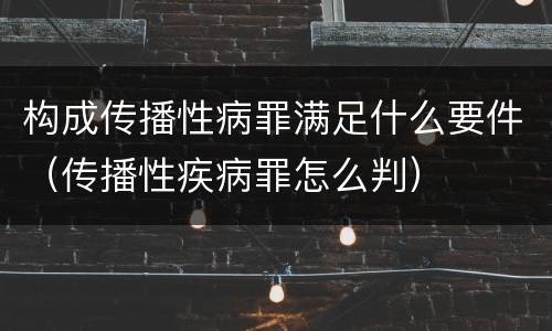 构成传播性病罪满足什么要件（传播性疾病罪怎么判）