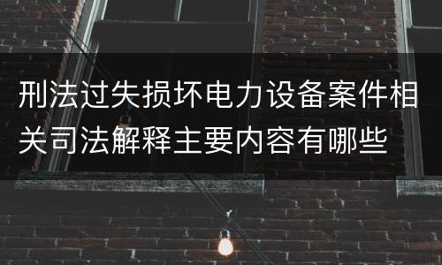 刑法过失损坏电力设备案件相关司法解释主要内容有哪些