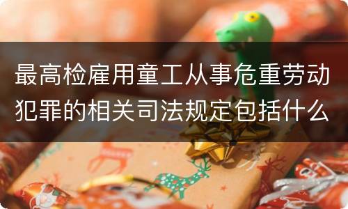 最高检雇用童工从事危重劳动犯罪的相关司法规定包括什么主要内容