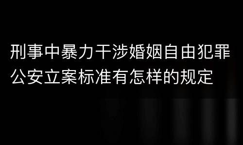 刑事中暴力干涉婚姻自由犯罪公安立案标准有怎样的规定