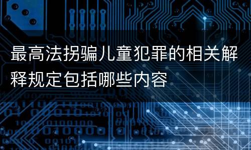 最高法拐骗儿童犯罪的相关解释规定包括哪些内容