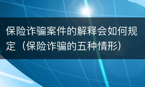 保险诈骗案件的解释会如何规定（保险诈骗的五种情形）