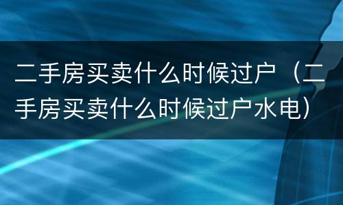 二手房买卖什么时候过户（二手房买卖什么时候过户水电）