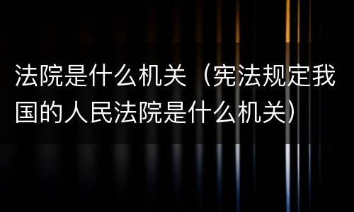 法院是什么机关（宪法规定我国的人民法院是什么机关）